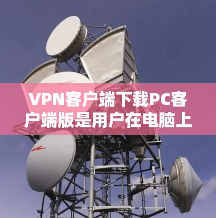 VPN客户端下载PC客户端版是用户在电脑上运行的VPN软件，与手机或平板上的应用程序不同。以下是关于如何下载并使用这些PC版VPN客户端的步骤和信息