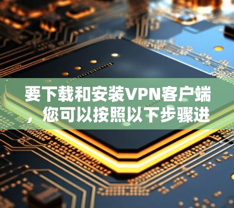 要下载和安装VPN客户端，您可以按照以下步骤进行