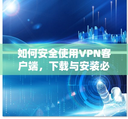 如何安全使用VPN客户端，下载与安装必看