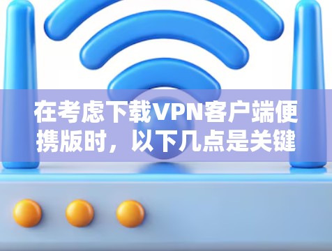 在考虑下载VPN客户端便携版时，以下几点是关键