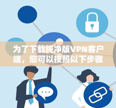 为了下载纯净版VPN客户端，您可以按照以下步骤进行