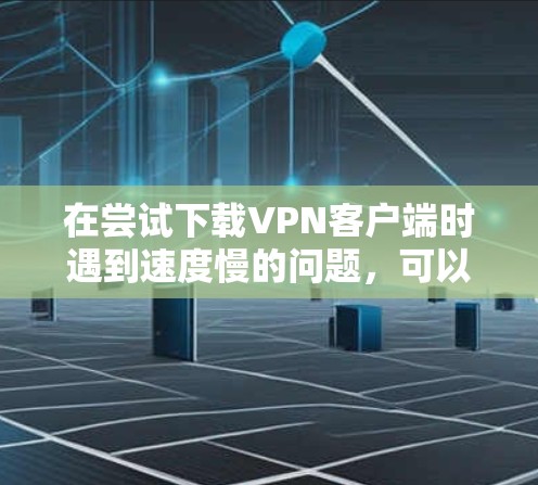 在尝试下载VPN客户端时遇到速度慢的问题,可以按照以下步骤进行排查和解决 在尝试下载VPN客户端时遇到速度慢的问题,可以按照以下步骤进行排查和解决