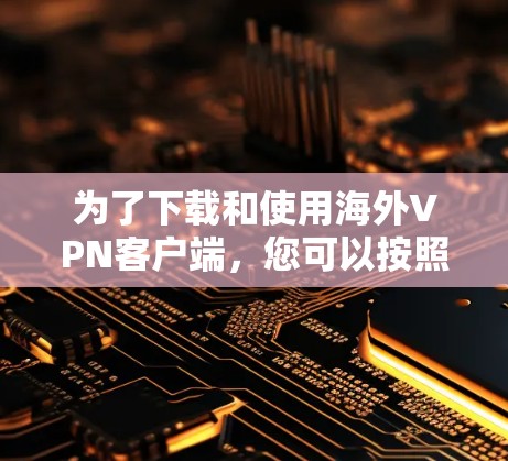为了下载和使用海外VPN客户端,您可以按照以下步骤进行 为了下载和使用海外VPN客户端,您可以按照以下步骤进行