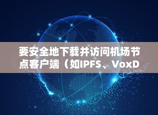 要安全地下载并访问机场节点客户端(如IPFS、VoxDB 等)可以按照以下步骤进行 要安全地下载并访问机场节点客户端(如IPFS、VoxDB 等)可以按照以下步骤进行