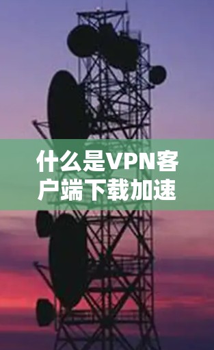 什么是VPN客户端下载加速APP？选择best VPN的重要性