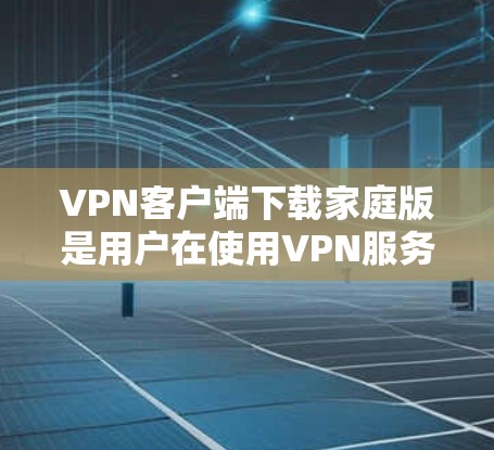VPN客户端下载家庭版是用户在使用VPN服务时的一种选择，适用于家庭内部或移动使用场景。以下是下载家庭版VPN客户端的步骤
