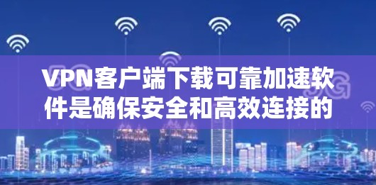 VPN客户端下载可靠加速软件是确保安全和高效连接的重要步骤。以下是一些常用的VPN客户端加速软件推荐，供您参考