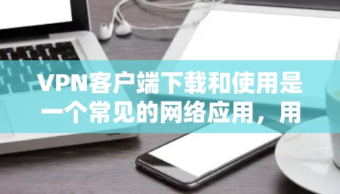 VPN客户端下载和使用是一个常见的网络应用，用于在不同国家或地区的网络设备之间进行连接。以下是一些可能的步骤和方法，帮助您下载和使用VPN客户端