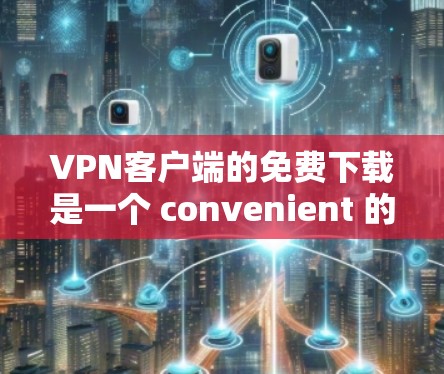 VPN客户端的免费下载是一个 convenient 的选择,但也需要谨慎行事,确保下载的安全性和唯一性。以下是一些免费VPN客户端推荐 VPN客户端的免费下载是一个 convenient 的选择,但也需要谨慎行事,确保下载的安全性和唯一性。以下是一些免费VPN客户端推荐