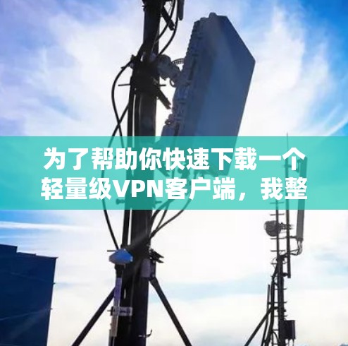 为了帮助你快速下载一个轻量级VPN客户端,我整理了几个推荐的选项,这些软件通常性能较轻,适合移动设备使用。以下是几个推荐的轻量级VPN客户端 为了帮助你快速下载一个轻量级VPN客户端,我整理了几个推荐的选项,这些软件通常性能较轻,适合移动设备使用。以下是几个推荐的轻量级VPN客户端