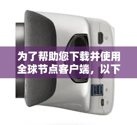 为了帮助您下载并使用全球节点客户端，以下是一些步骤和建议