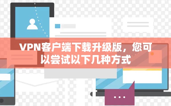 VPN客户端下载升级版，您可以尝试以下几种方式