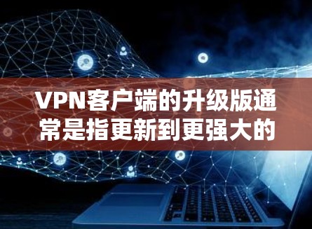 VPN客户端的升级版通常是指更新到更强大的版本，以增强性能、稳定性、功能和安全性。升级版客户端可能会有以下特点