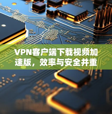 VPN客户端下载视频加速版,效率与安全并重,异常快速无痕 VPN客户端下载视频加速版,效率与安全并重,异常快速无痕