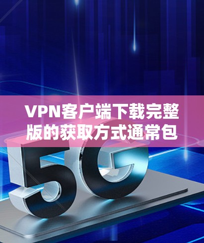 VPN客户端下载完整版的获取方式通常包括以下几种 VPN客户端下载完整版的获取方式通常包括以下几种