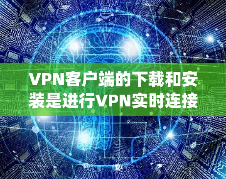 VPN客户端的下载和安装是进行VPN实时连接的重要步骤。以下是 comprehensive 的VPN客户端下载和安装教程，帮助您顺利完成过程