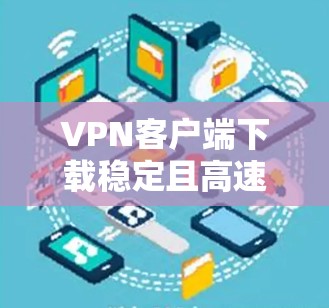 VPN客户端下载稳定且高速的版本有很多选择，以下是一些推荐