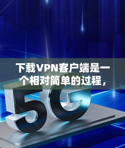 下载VPN客户端是一个相对简单的过程,但需要谨慎操作以确保安全。以下是一个清晰的步骤指南 下载VPN客户端是一个相对简单的过程,但需要谨慎操作以确保安全。以下是一个清晰的步骤指南