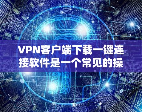 VPN客户端下载一键连接软件是一个常见的操作步骤,具体步骤如下 VPN客户端下载一键连接软件是一个常见的操作步骤,具体步骤如下