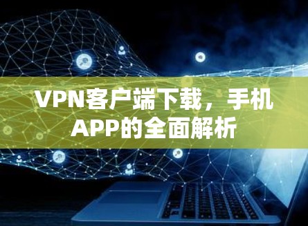 VPN客户端下载，手机APP的全面解析