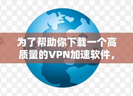 为了帮助你下载一个高质量的VPN加速软件,以下是一步步的指南 为了帮助你下载一个高质量的VPN加速软件,以下是一步步的指南