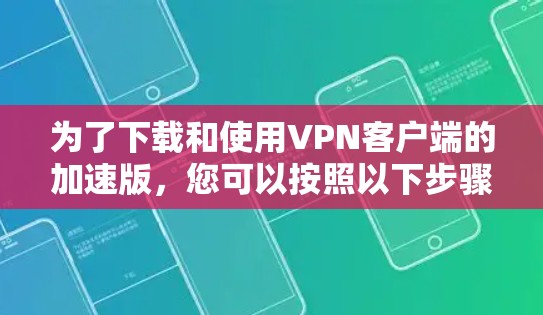为了下载和使用VPN客户端的加速版，您可以按照以下步骤进行