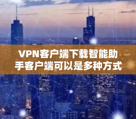 VPN客户端下载智能助手客户端可以是多种方式实现，具体取决于需求和预算。以下是一个通用的步骤指南，帮助您实现这一目标