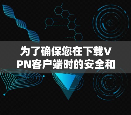 为了确保您在下载VPN客户端时的安全和舒适,以下是一些关键建议和步骤 为了确保您在下载VPN客户端时的安全和舒适,以下是一些关键建议和步骤