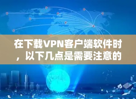 在下载VPN客户端软件时，以下几点是需要注意的
