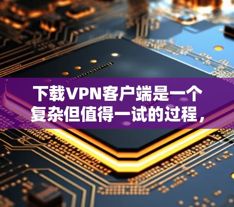 下载VPN客户端是一个复杂但值得一试的过程，以下是一步步的指南