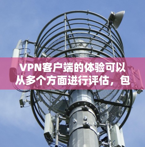 VPN客户端的体验可以从多个方面进行评估，包括安全性和隐私保护、网络连接的稳定性、界面的友好性、权限设置以及设置和管理等方面。以下是对这些方面的一份详细总结