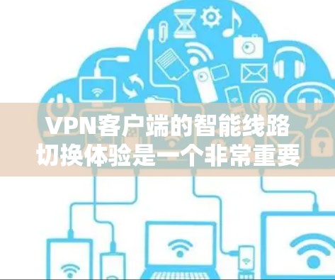 VPN客户端的智能线路切换体验是一个非常重要的功能，它能显著提升用户体验，让用户感到更舒适和高效。以下是对智能线路切换体验的详细分析