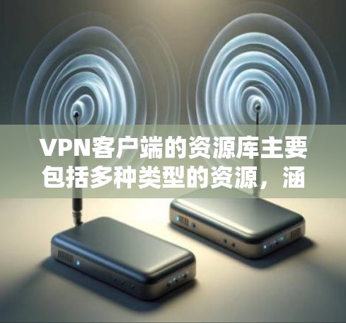 VPN客户端的资源库主要包括多种类型的资源，涵盖技术文档、教程、工具、社区资源等，旨在帮助用户更好地利用这些资源来增强VPN的安全性和使用体验。以下是一些常见的VPN资源库类型及建议