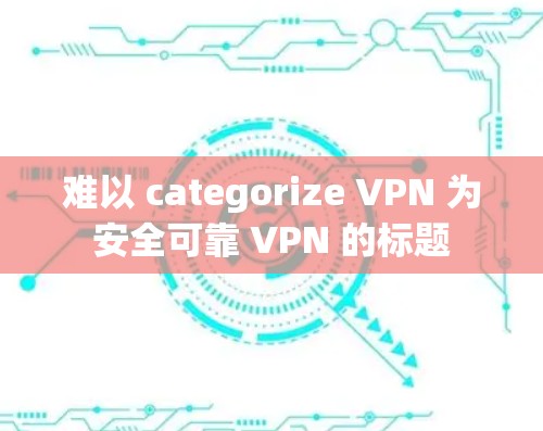 难以 categorize VPN 为安全可靠 VPN 的标题 难以 categorize VPN 为安全可靠 VPN 的标题