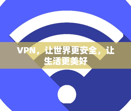 VPN,让世界更安全,让生活更美好 VPN,让世界更安全,让生活更美好