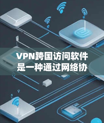 VPN跨国访问软件是一种通过网络协议绕过物理连接限制，允许从一个地方访问另一个地区的网络服务的工具。以下是详细的步骤说明