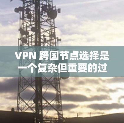 VPN 跨国节点选择是一个复杂但重要的过程,旨在确保VPN连接的安全性和有效性。以下是对 VPN 跨国节点选择的详细步骤 VPN 跨国节点选择是一个复杂但重要的过程,旨在确保VPN连接的安全性和有效性。以下是对 VPN 跨国节点选择的详细步骤