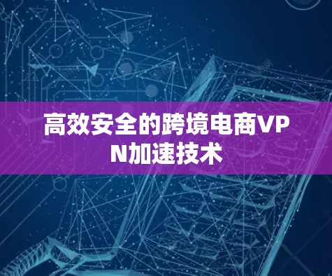 高效安全的跨境电商VPN加速技术 高效安全的跨境电商VPN加速技术