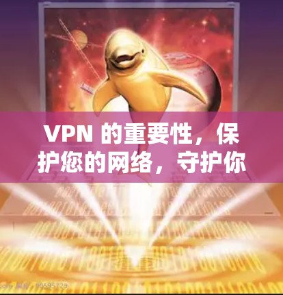 VPN 的重要性,保护您的网络,守护你的隐私 VPN 的重要性,保护您的网络,守护你的隐私