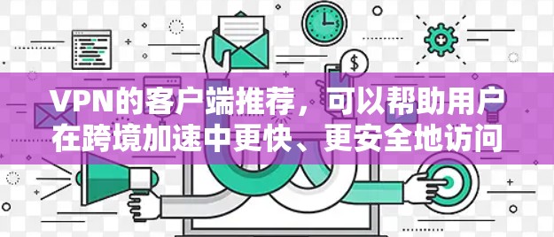 VPN的客户端推荐，可以帮助用户在跨境加速中更快、更安全地访问不同国家的网络。以下是一些推荐的 VPN 客户软件，适合在跨境加速中使用