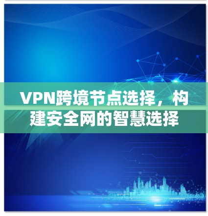 VPN跨境节点选择,构建安全网的智慧选择 VPN跨境节点选择,构建安全网的智慧选择
