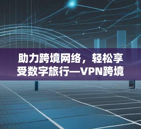 助力跨境网络,轻松享受数字旅行—VPN跨境网络解决方案 助力跨境网络,轻松享受数字旅行—VPN跨境网络解决方案