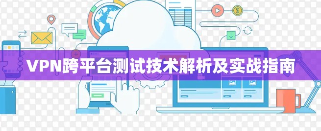 VPN跨平台测试技术解析及实战指南 VPN跨平台测试技术解析及实战指南