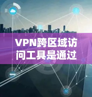 VPN跨区域访问工具是通过技术手段在不同国家或地区的网络上进行访问的工具，确保网络安全和数据安全。以下是对这些工具的详细介绍