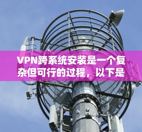 VPN跨系统安装是一个复杂但可行的过程,以下是一个有条理的步骤指南 VPN跨系统安装是一个复杂但可行的过程,以下是一个有条理的步骤指南