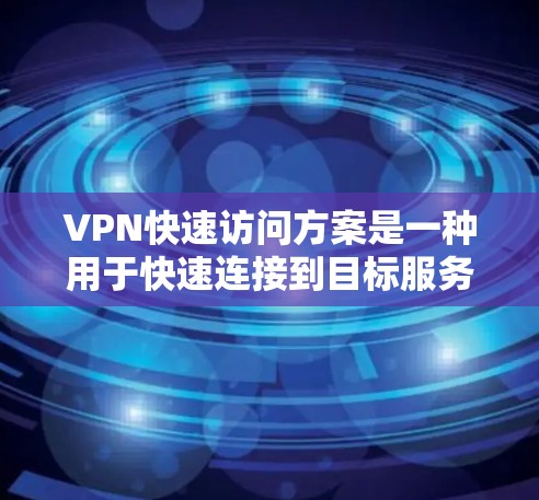VPN快速访问方案是一种用于快速连接到目标服务器的技术。以下是关于VPN快速访问方案的详细介绍 VPN快速访问方案是一种用于快速连接到目标服务器的技术。以下是关于VPN快速访问方案的详细介绍