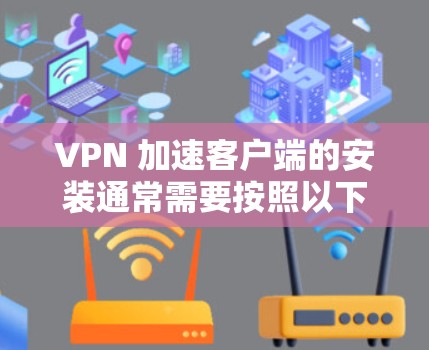 VPN 加速客户端的安装通常需要按照以下步骤进行