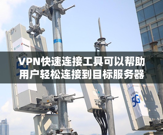 VPN快速连接工具可以帮助用户轻松连接到目标服务器,但使用时需要注意以下几点 VPN快速连接工具可以帮助用户轻松连接到目标服务器,但使用时需要注意以下几点