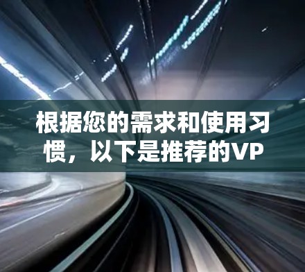根据您的需求和使用习惯，以下是推荐的VPN快速连接软件，并简要说明它们的特点和适用场景，供您参考