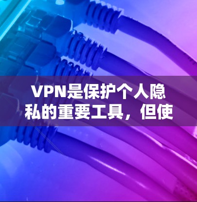 VPN是保护个人隐私的重要工具，但使用时需要谨慎。以下是一些简单且快速的VPN安装和使用指南